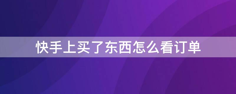 快手上买了东西怎么看订单 快手买到东西怎么看订单