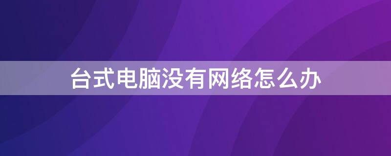 台式电脑没有网络怎么办 台式电脑没有网络怎么办电脑连不上网络