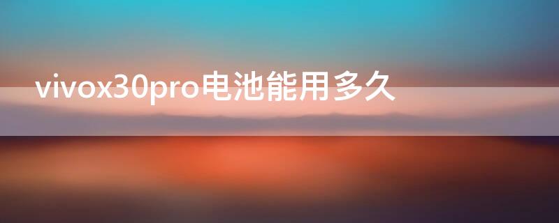 vivox30pro电池能用多久 vivox30手机电池能用多久