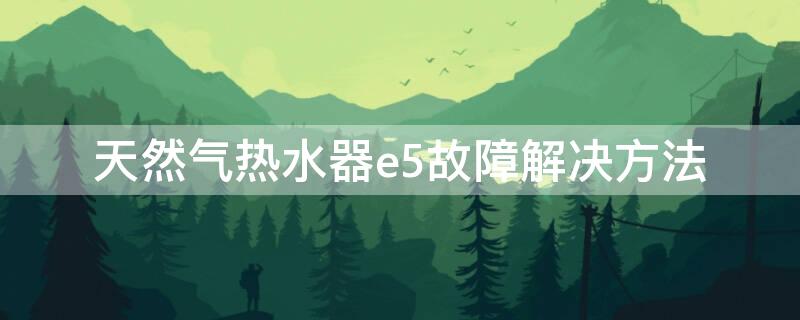 天然气热水器e5故障解决方法 燃气热水器e5故障解决方法