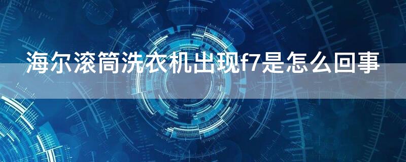 海尔滚筒洗衣机出现f7是怎么回事（海尔滚筒洗衣机显示f7是怎么回事）