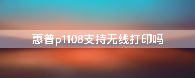 惠普p1108支持无线打印吗（惠普p1108打印机能无线共享吗?）