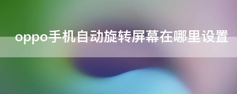 oppo手机自动旋转屏幕在哪里设置 oppo手机自动旋转屏幕怎么设置