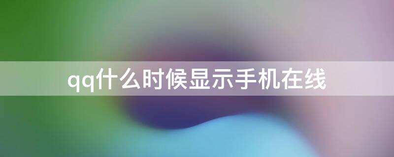 qq什么时候显示手机在线（什么情况下QQ才会显示手机在线）