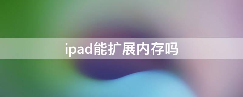 ipad能扩展内存吗 ipad可以扩内存么