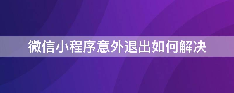 微信小程序意外退出如何解决（苹果手机微信小程序意外退出如何解决）