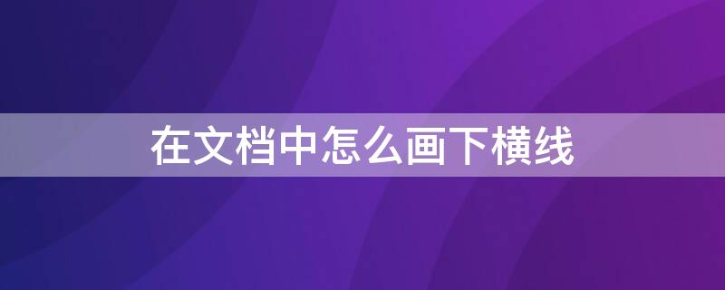 在文档中怎么画下横线（在文档里怎么画横线）