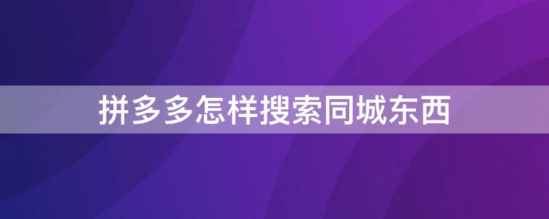 拼多多怎样搜索同城东西 拼多多在哪里看同城商品