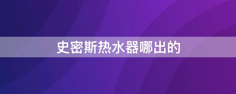 史密斯热水器哪出的 史密斯的热水器好在哪