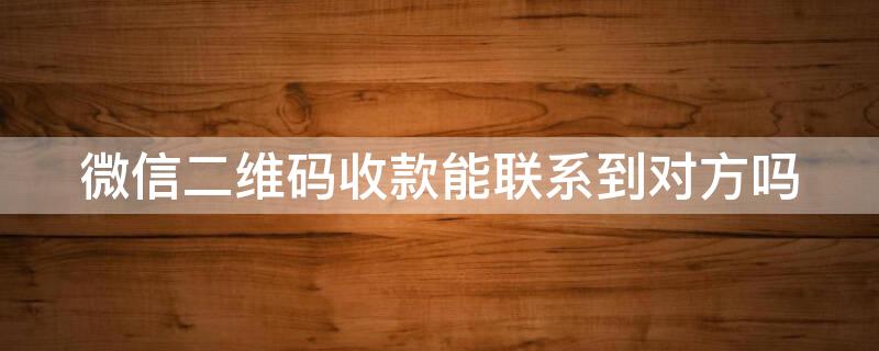 微信二维码收款能联系到对方吗（二维码收款怎么能联系到对方）