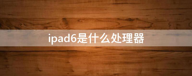 ipad6是什么处理器 ipad6代用的什么处理器