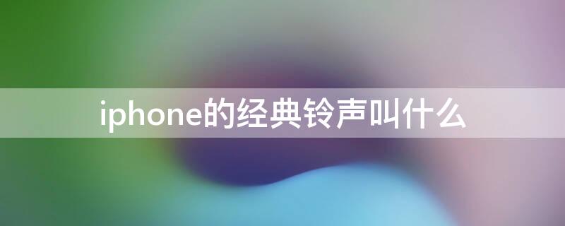 iPhone的经典铃声叫什么（iphone经典手机铃声叫什么）