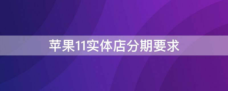 iPhone11实体店分期要求 苹果11实体店分期付款