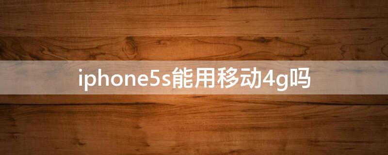 iPhone5s能用移动4g吗 苹果5c可以用移动4g吗