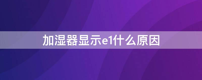 加湿器显示e1什么原因 加湿器显示e2什么原因