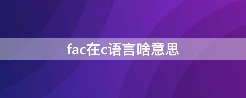 fac在c语言啥意思（fac在c语言中的意思）