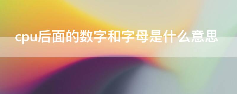 cpu后面的数字和字母是什么意思 cpu上字母是什么意思