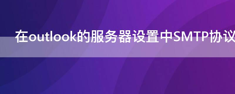 在outlook的服务器设置中SMTP协议是指（outlook的smtp服务器是什么）