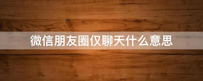 微信朋友圈仅聊天什么意思 微信朋友圈里仅聊天是什么意思