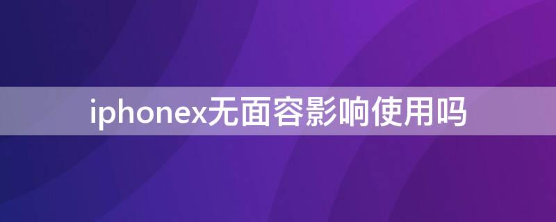 iPhonex无面容影响使用吗（苹果x无面容影响使用吗）