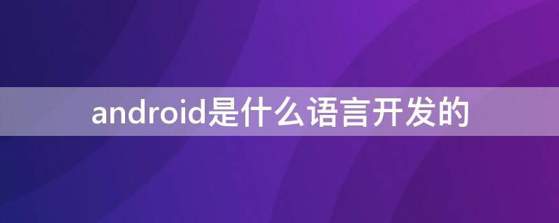 android是什么语言开发的（android开发用的是什么语言）