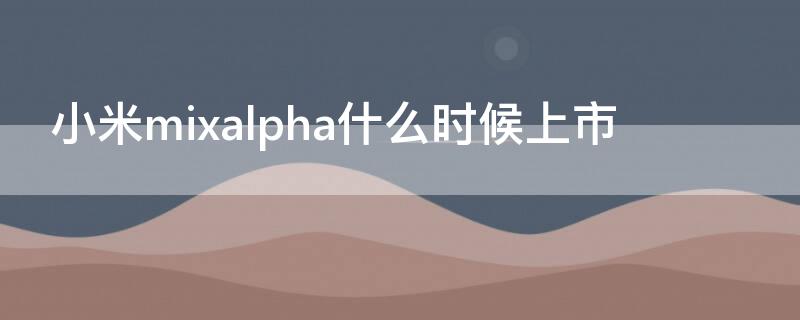 小米mixalpha什么时候上市（小米mixalpha发布会）