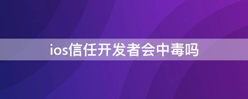 ios信任开发者会中毒吗（ios信任应用会中毒吗）