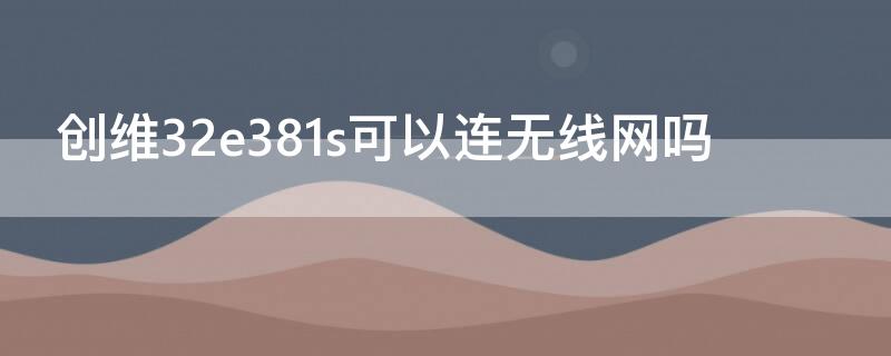 创维32e381s可以连无线网吗 创维32e381s可以连接WiFi吗