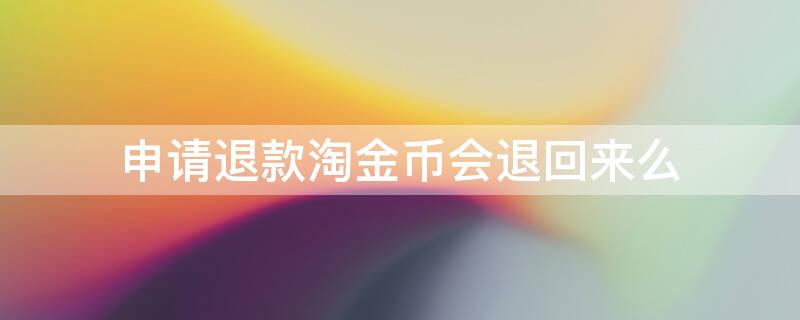 申请退款淘金币会退回来么 申请退款后淘金币会退回来吗