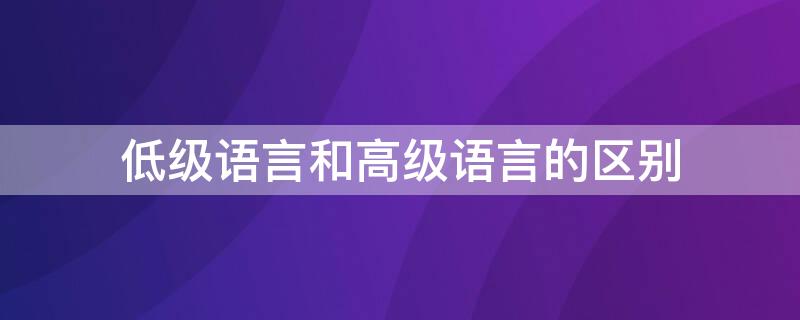 低级语言和高级语言的区别 简述什么是高级语言什么是低级语言