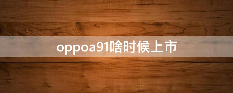 oppoa91啥时候上市（oppoa91的上市时间）