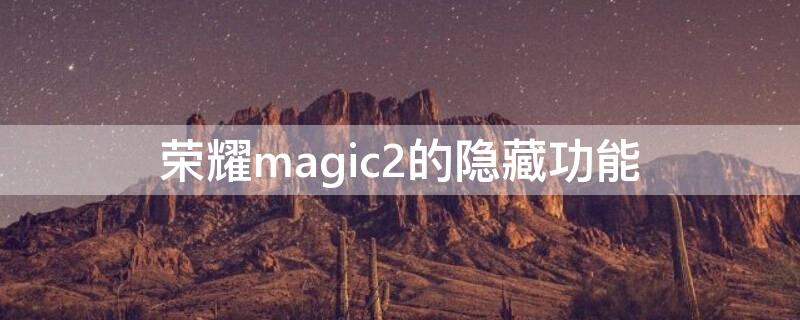 荣耀magic2的隐藏功能（华为荣耀magic2如何隐藏应用）