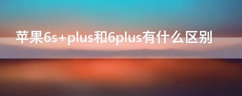 iPhone6s plus和6plus有什么区别