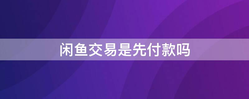 闲鱼交易是先付款吗 闲鱼交易先付款还是先发货