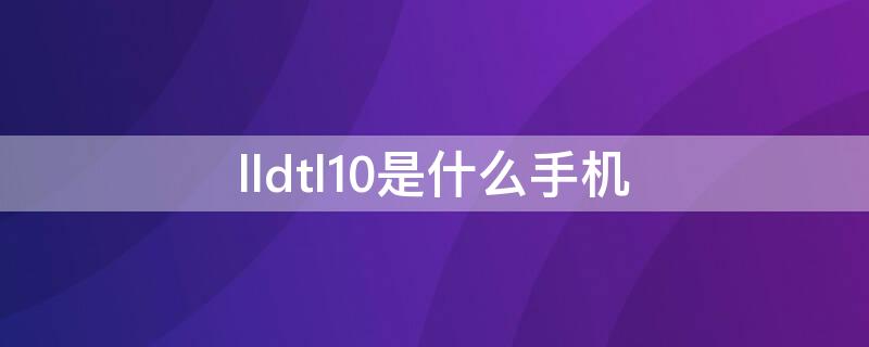 lldtl10是什么手机 lld-tl10是什么型号手机