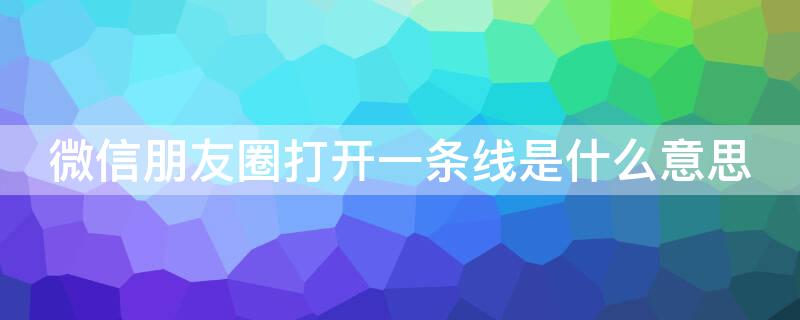 微信朋友圈打开一条线是什么意思 微信朋友圈点开是一条线是什么意思