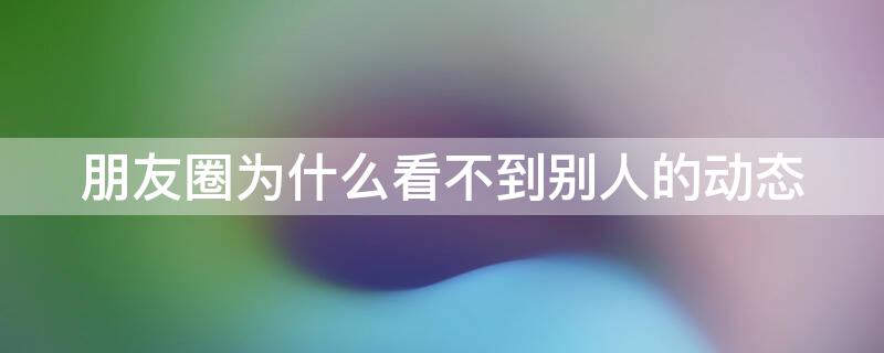 朋友圈为什么看不到别人的动态 朋友圈为什么别人看不到我的动态