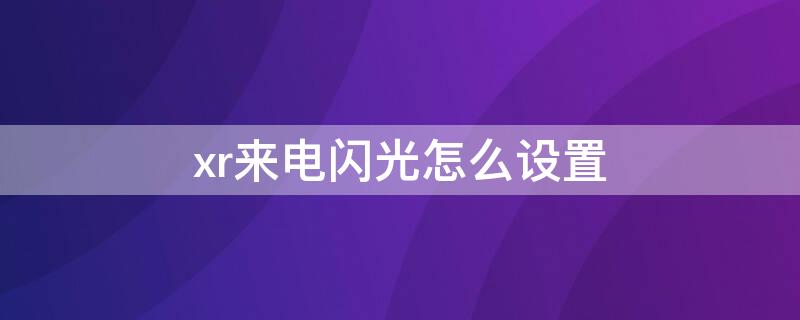 xr来电闪光怎么设置（苹果xr手机来电闪光灯怎么设置）