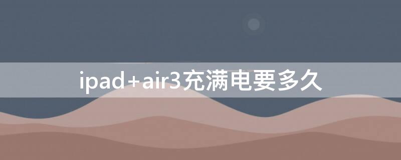 ipad air3充满电要多久