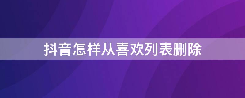 抖音怎样从喜欢列表删除 怎样把抖音喜欢列表删除