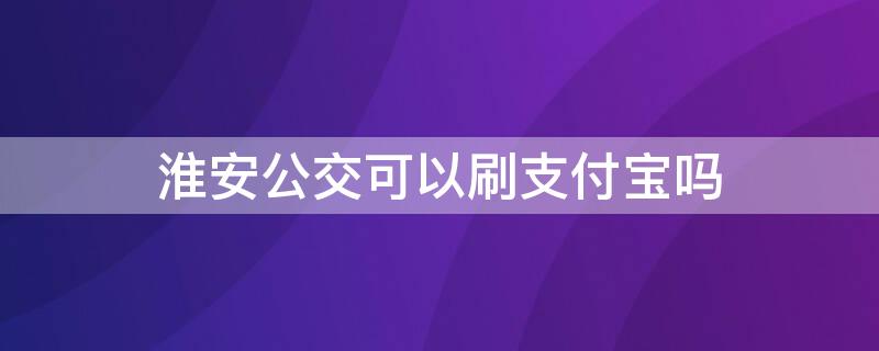 淮安公交可以刷支付宝吗（淮阳公交可以支付宝吗）