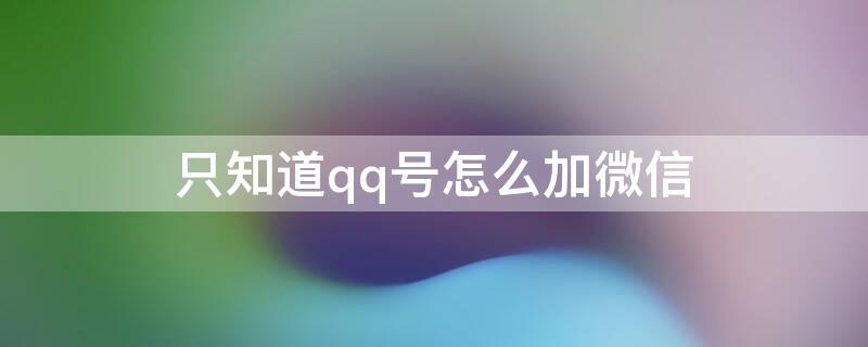 只知道qq号怎么加微信 只知道对方的qq号怎么加微信好友