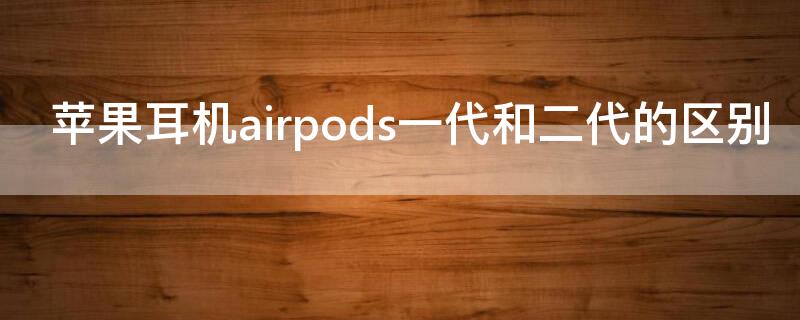 iPhone耳机airpods一代和二代的区别（airpods一代耳机和二代耳机一样吗）