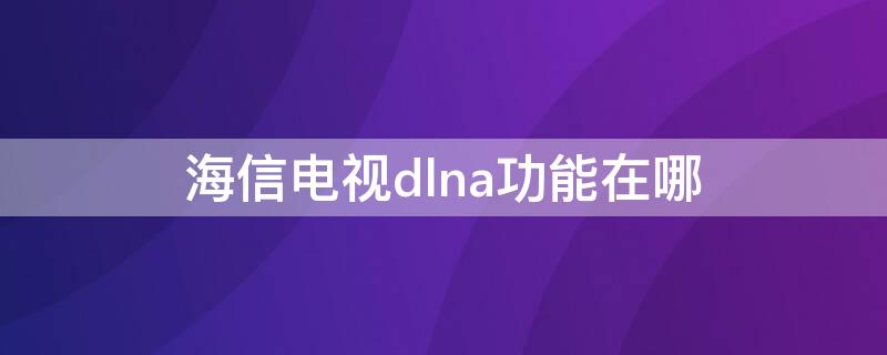 海信电视dlna功能在哪 海信dlna怎么连接电视投屏