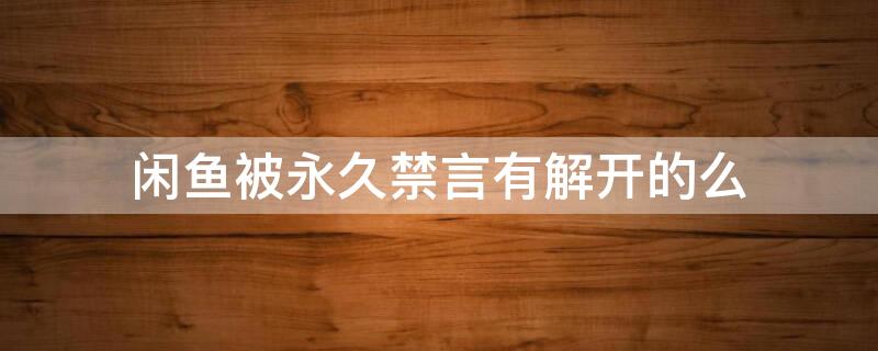 闲鱼被永久禁言有解开的么 闲鱼被永久禁言了怎么解禁