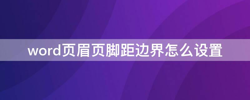 word页眉页脚距边界怎么设置（word页眉页脚距边界如何设置）
