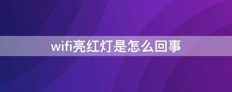 wifi亮红灯是怎么回事（无线wifi亮红灯是怎么回事）