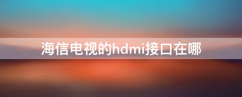 海信电视的hdmi接口在哪（海信电视HDMI接口在哪里）