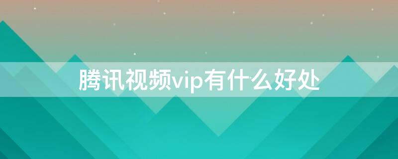 腾讯视频vip有什么好处 腾讯视频vip有啥好处