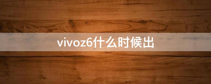 vivoz6什么时候出 vivoz6什么时候出产的